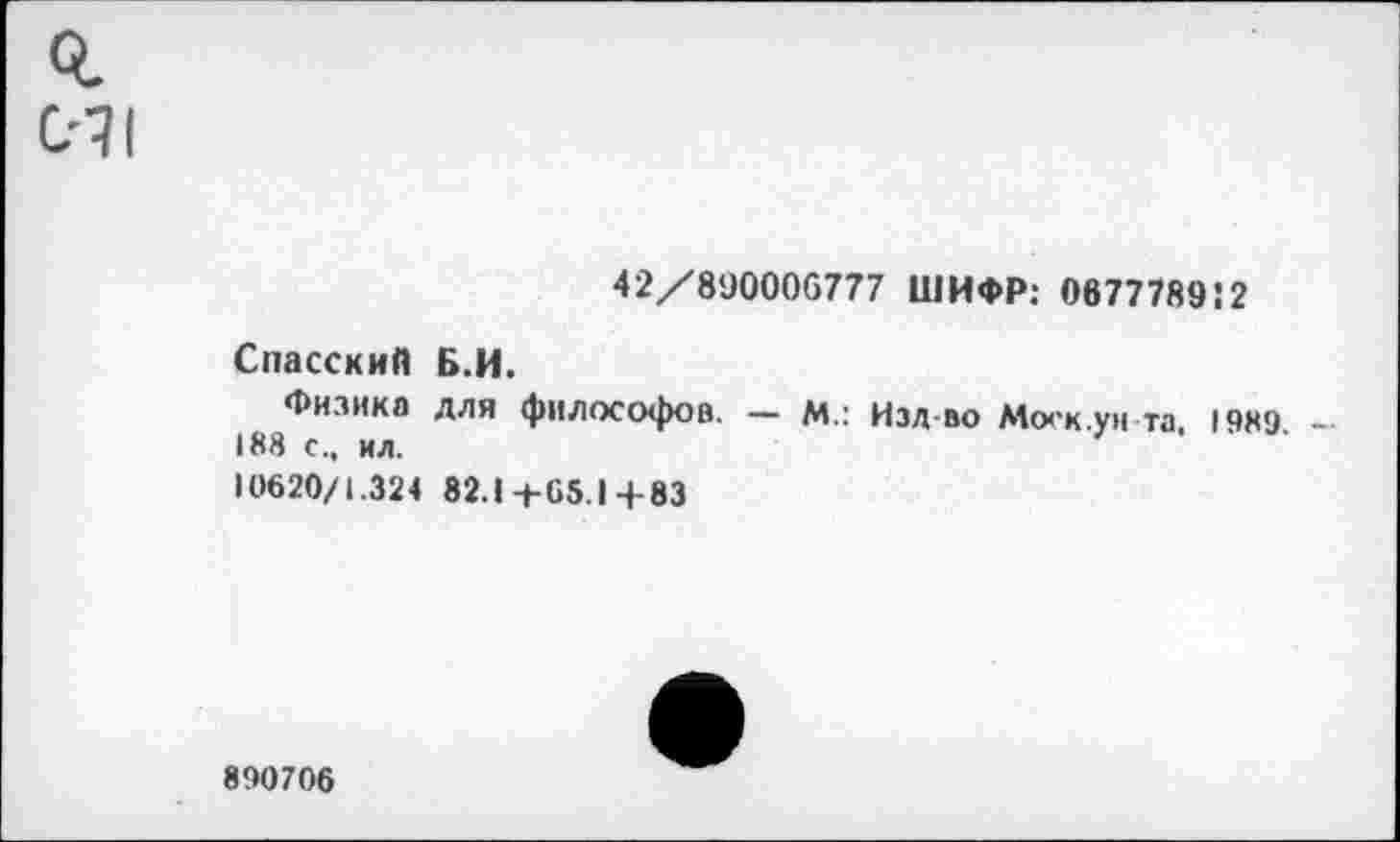 ﻿
42/89000G777 ШИФР: 067778912
Спасский Б.И.
Физика для философов. — М.: Изд-во Моск.ум та 1989 — 188 с., ил.	7
10620/1.324 82.1+65.1+83
890706